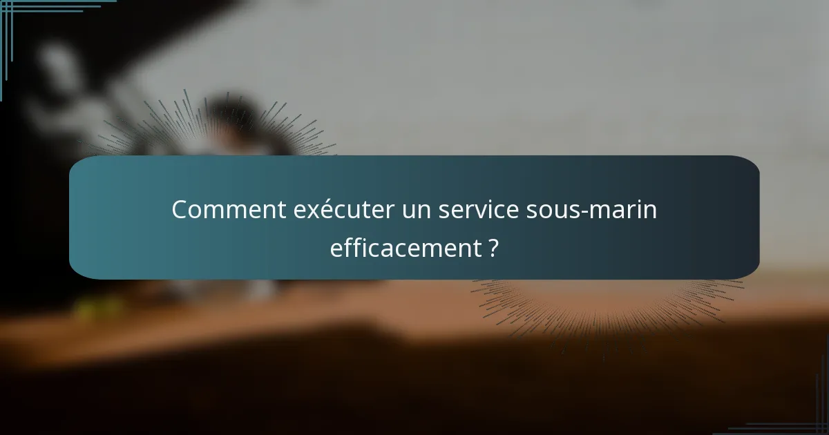 Comment exécuter un service sous-marin efficacement ?