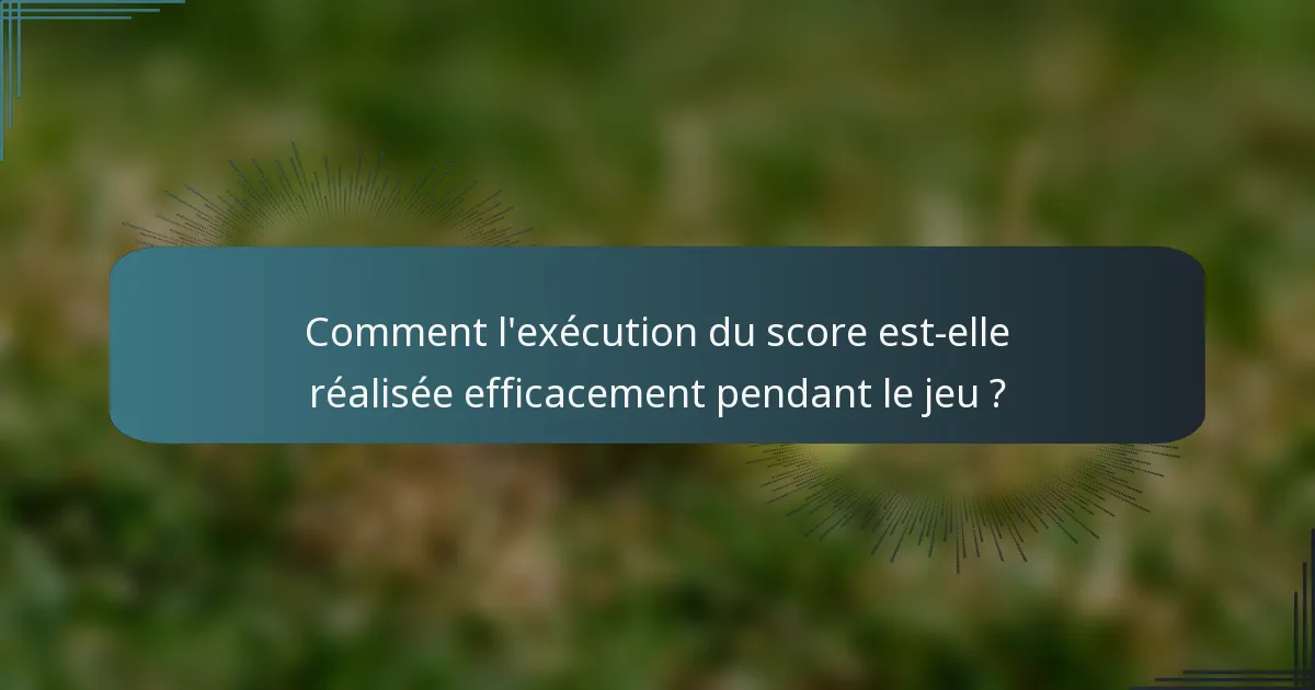 Comment l'exécution du score est-elle réalisée efficacement pendant le jeu ?