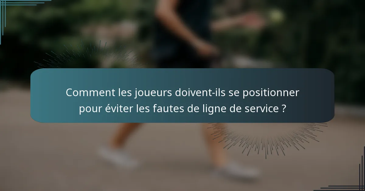 Comment les joueurs doivent-ils se positionner pour éviter les fautes de ligne de service ?