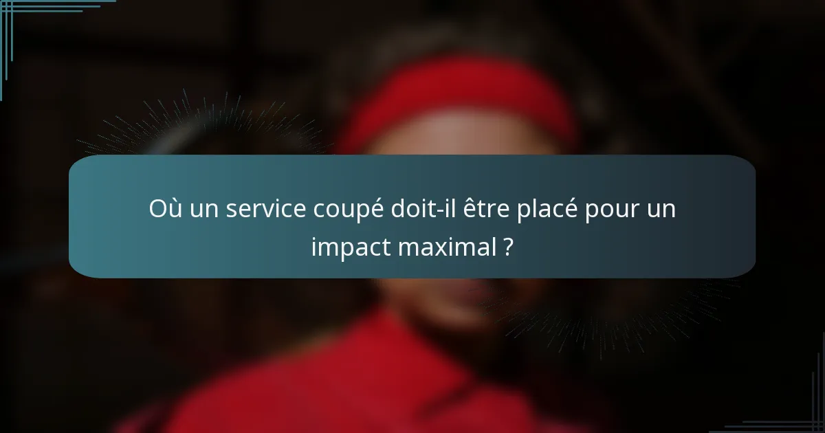 Où un service coupé doit-il être placé pour un impact maximal ?