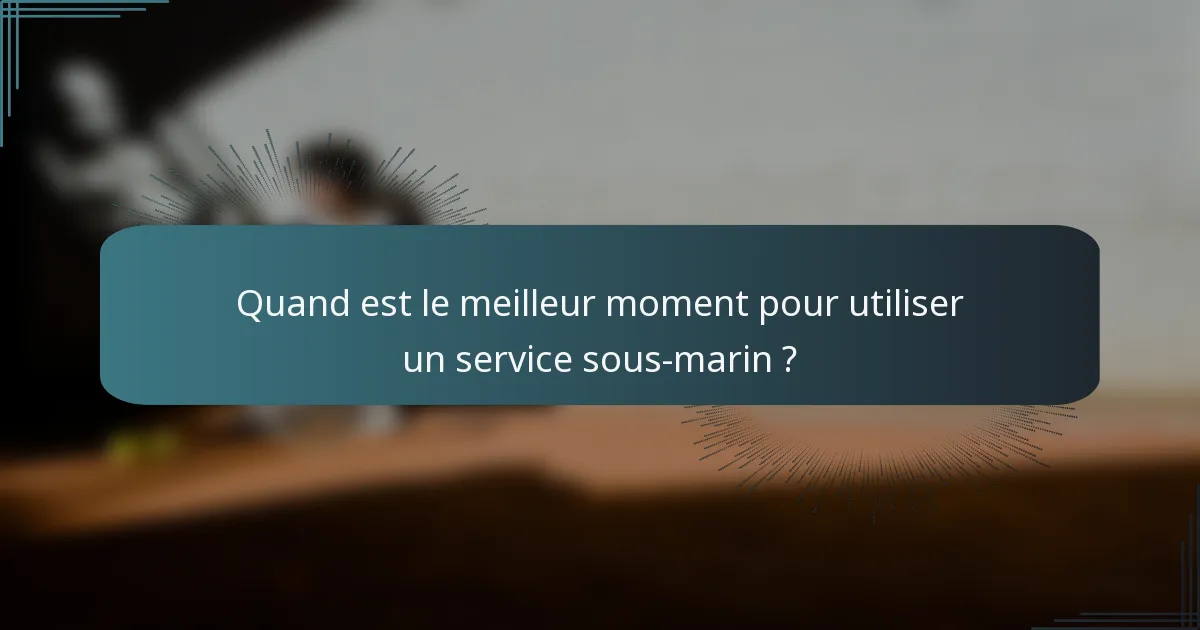 Quand est le meilleur moment pour utiliser un service sous-marin ?