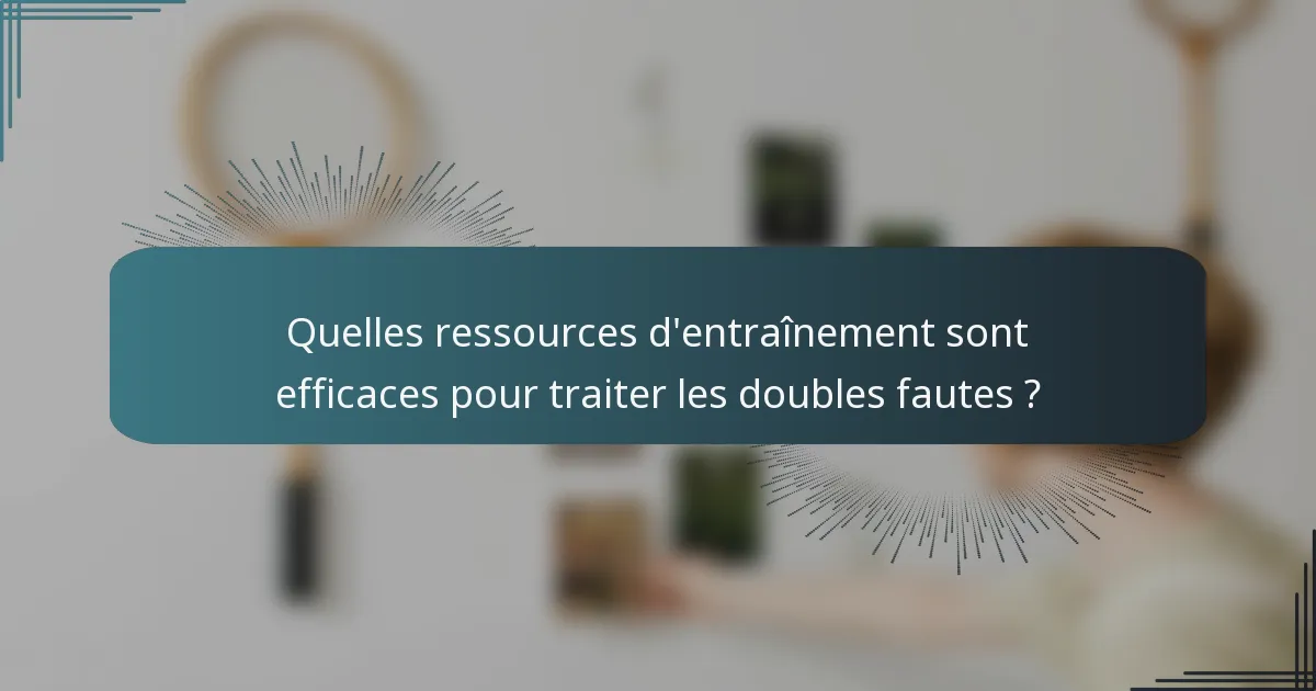 Quelles ressources d'entraînement sont efficaces pour traiter les doubles fautes ?