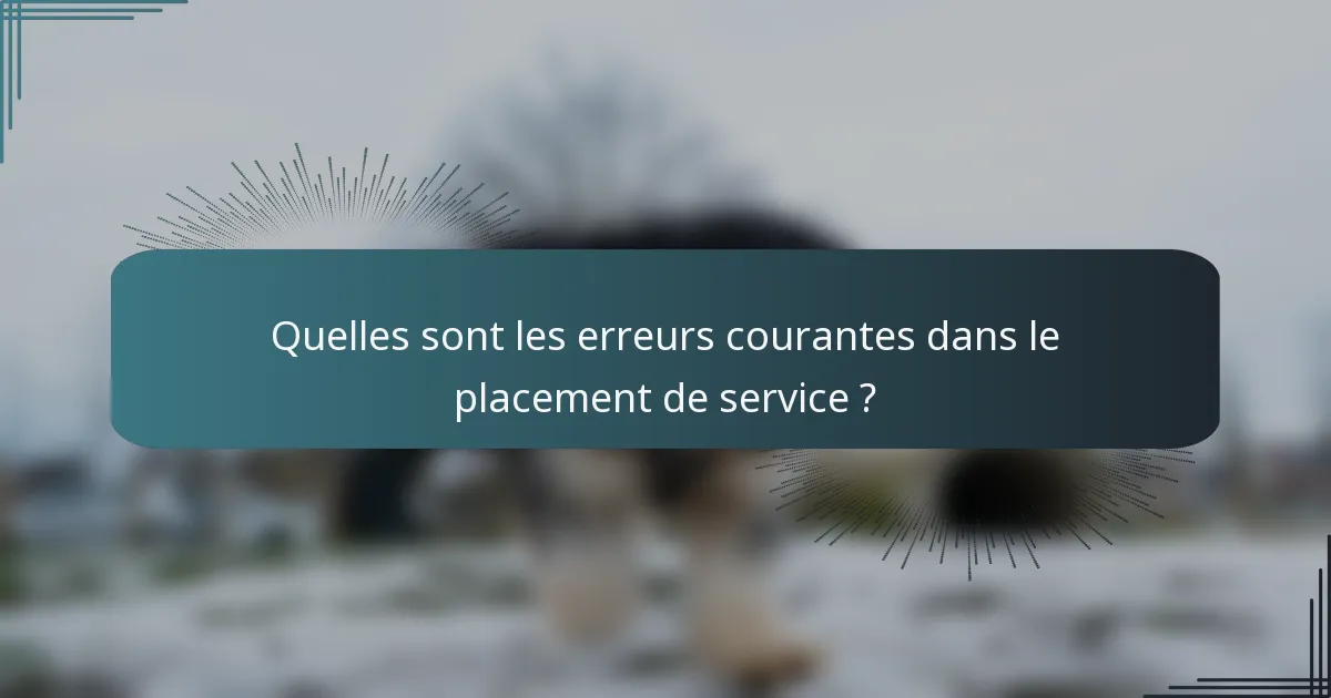 Quelles sont les erreurs courantes dans le placement de service ?